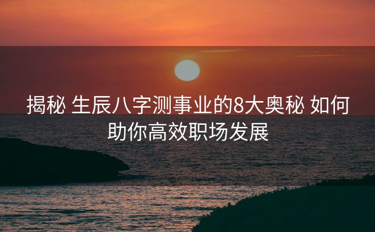 揭秘 生辰八字测事业的8大奥秘 如何助你高效职场发展
