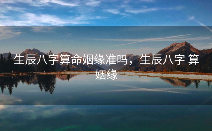 生辰八字算命姻缘准吗，生辰八字 算姻缘