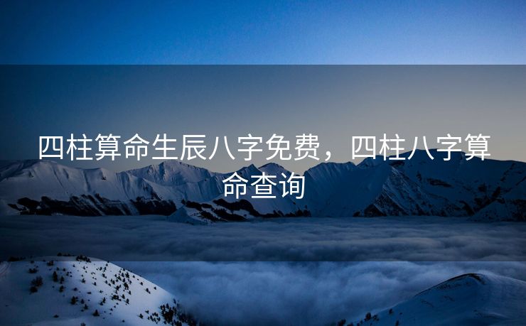 四柱算命生辰八字免费，四柱八字算命查询