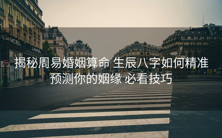 揭秘周易婚姻算命 生辰八字如何精准预测你的姻缘 必看技巧