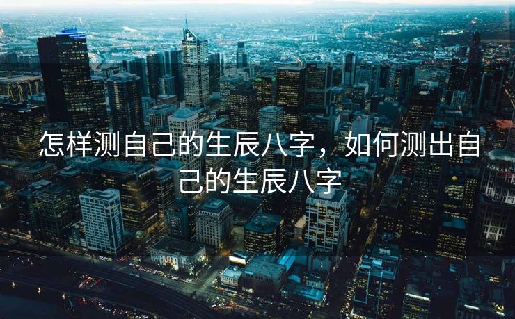 怎样测自己的生辰八字，如何测出自己的生辰八字