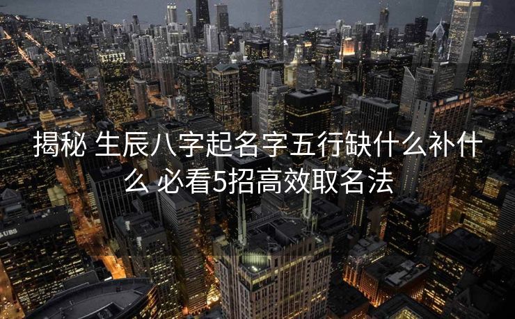 揭秘 生辰八字起名字五行缺什么补什么 必看5招高效取名法