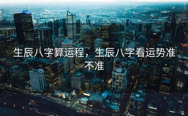生辰八字算运程，生辰八字看运势准不准