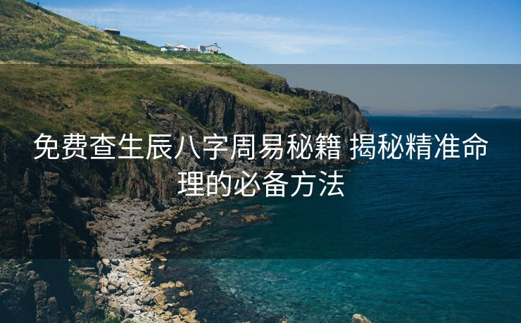 免费查生辰八字周易秘籍 揭秘精准命理的必备方法