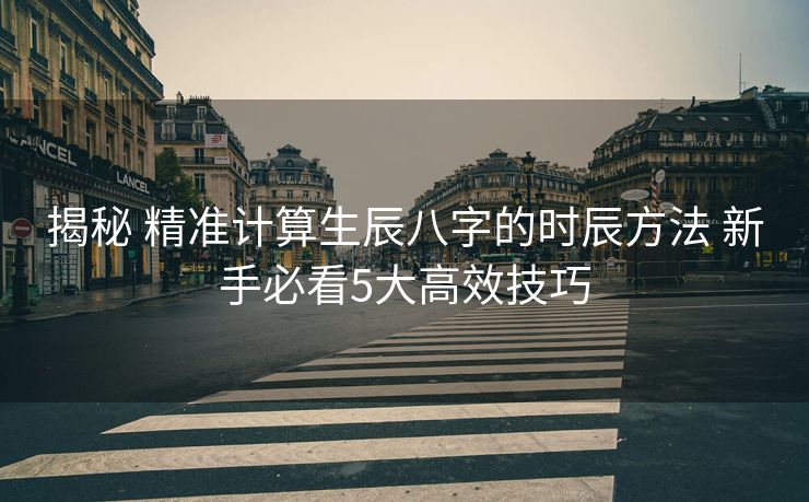 揭秘 精准计算生辰八字的时辰方法 新手必看5大高效技巧