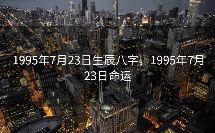 1995年7月23日生辰八字，1995年7月23日命运