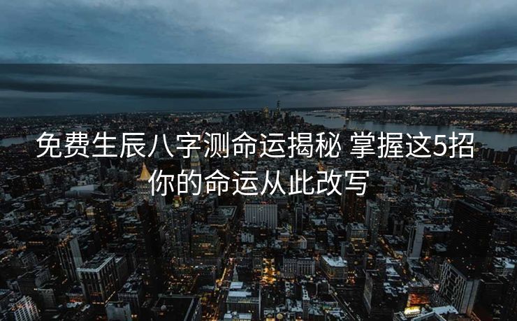 免费生辰八字测命运揭秘 掌握这5招 你的命运从此改写