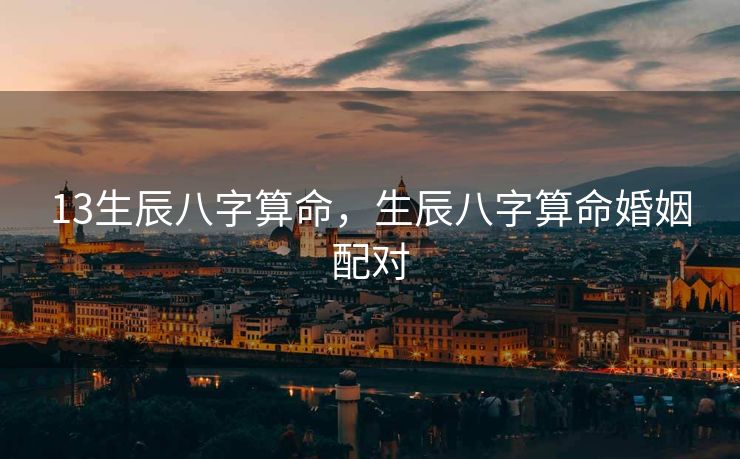 13生辰八字算命，生辰八字算命婚姻配对