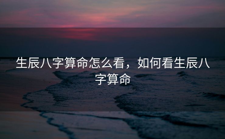 生辰八字算命怎么看，如何看生辰八字算命