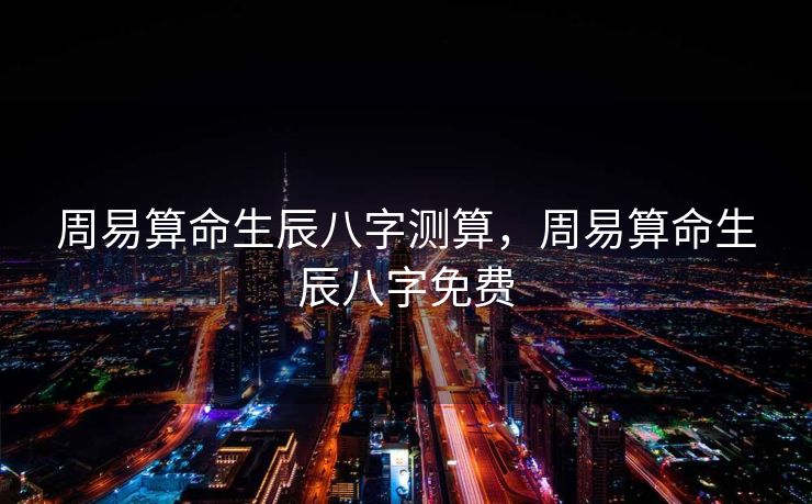 周易算命生辰八字测算，周易算命生辰八字免费