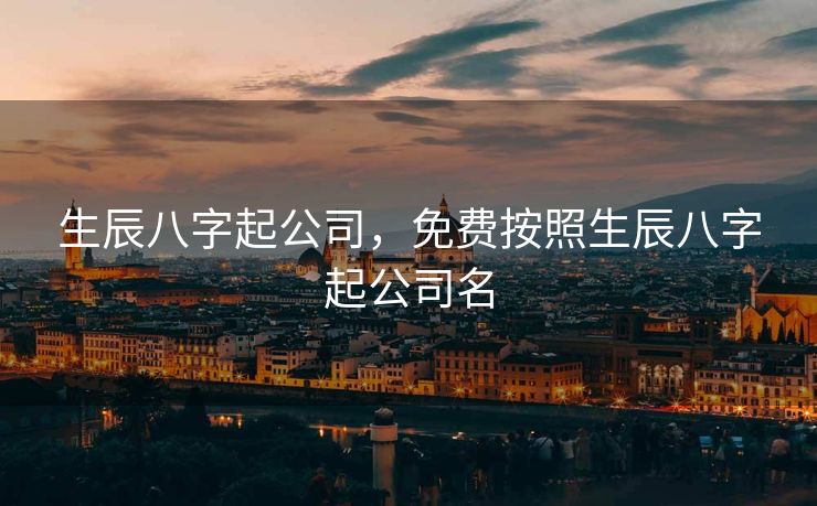 生辰八字起公司，免费按照生辰八字起公司名