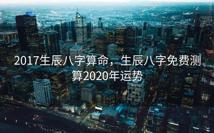 2017生辰八字算命，生辰八字免费测算2020年运势