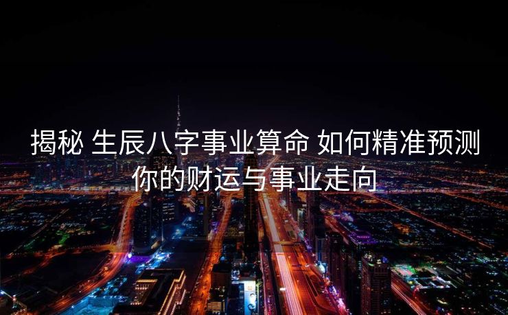 揭秘 生辰八字事业算命 如何精准预测你的财运与事业走向