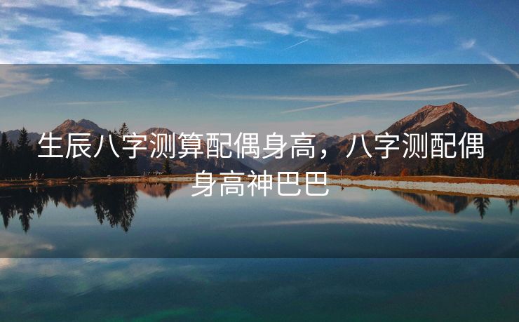 生辰八字测算配偶身高，八字测配偶身高神巴巴