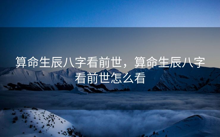算命生辰八字看前世，算命生辰八字看前世怎么看