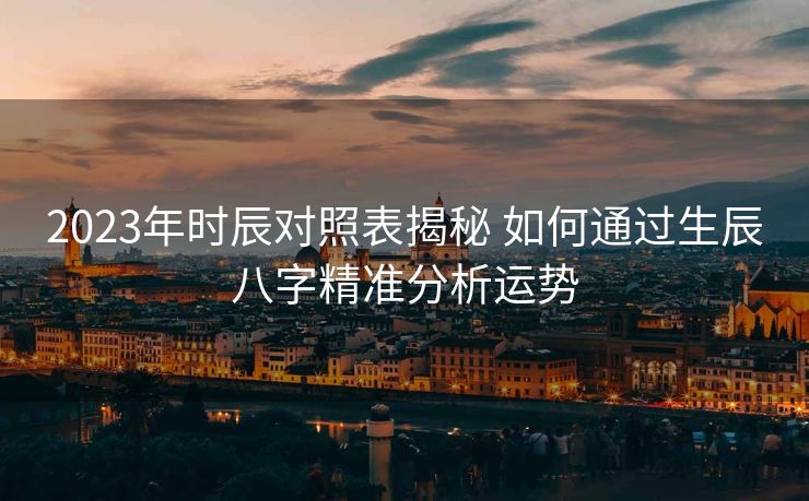 2023年时辰对照表揭秘 如何通过生辰八字精准分析运势
