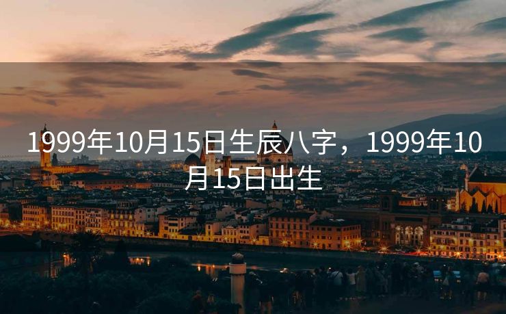 1999年10月15日生辰八字，1999年10月15日出生