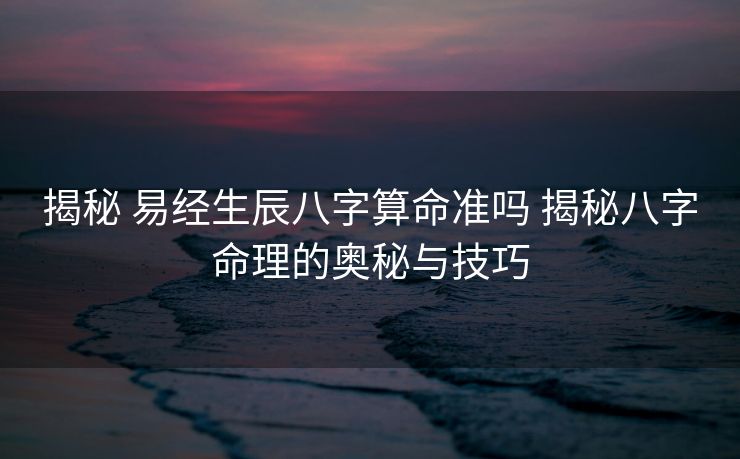 揭秘 易经生辰八字算命准吗 揭秘八字命理的奥秘与技巧