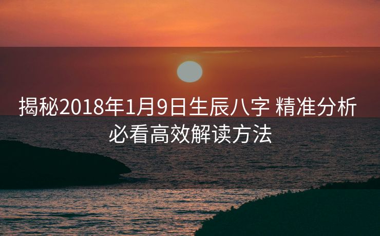 揭秘2018年1月9日生辰八字 精准分析 必看高效解读方法