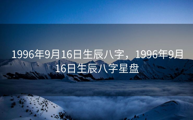 1996年9月16日生辰八字，1996年9月16日生辰八字星盘