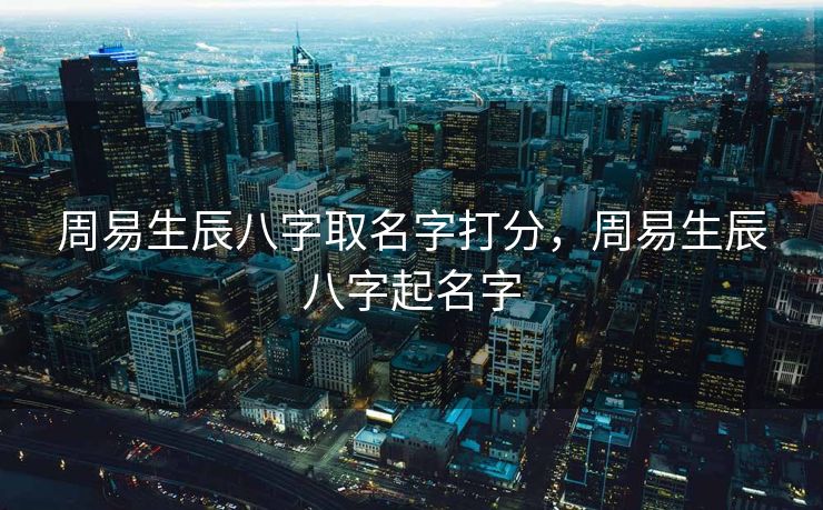 周易生辰八字取名字打分，周易生辰八字起名字