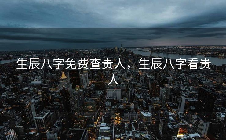 生辰八字免费查贵人，生辰八字看贵人