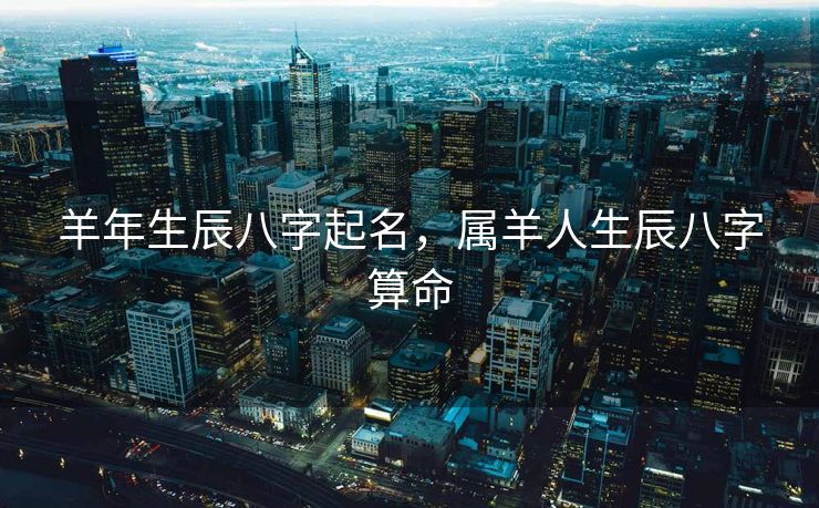 羊年生辰八字起名，属羊人生辰八字算命