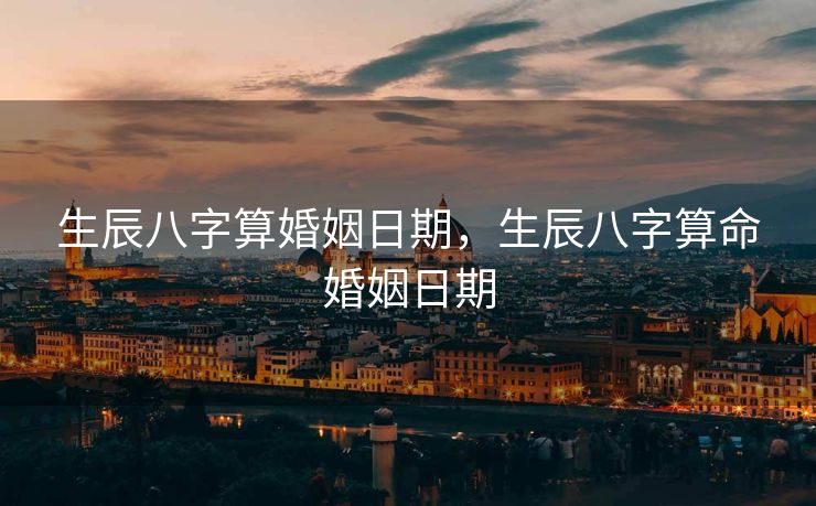 生辰八字算婚姻日期，生辰八字算命婚姻日期