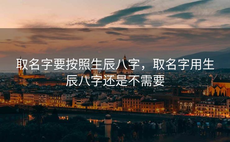 取名字要按照生辰八字，取名字用生辰八字还是不需要