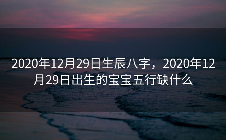 2020年12月29日生辰八字，2020年12月29日出生的宝宝五行缺什么