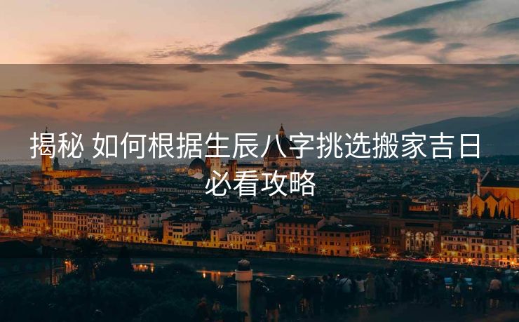 揭秘 如何根据生辰八字挑选搬家吉日 必看攻略
