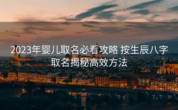 2023年婴儿取名必看攻略 按生辰八字取名揭秘高效方法
