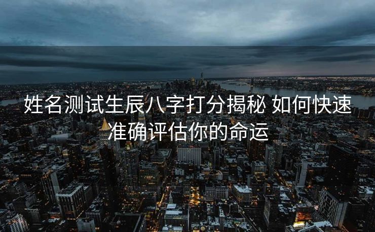 姓名测试生辰八字打分揭秘 如何快速准确评估你的命运