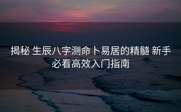 揭秘 生辰八字测命卜易居的精髓 新手必看高效入门指南