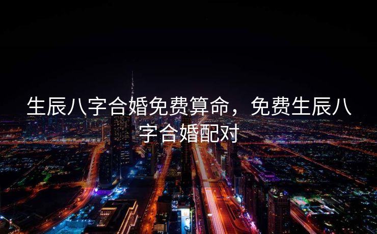 生辰八字合婚免费算命，免费生辰八字合婚配对