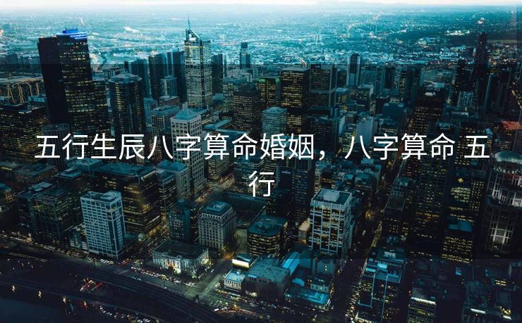 五行生辰八字算命婚姻，八字算命 五行