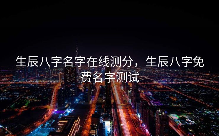 生辰八字名字在线测分，生辰八字免费名字测试