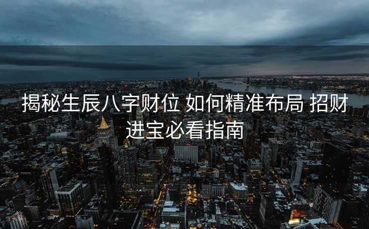 揭秘生辰八字财位 如何精准布局 招财进宝必看指南