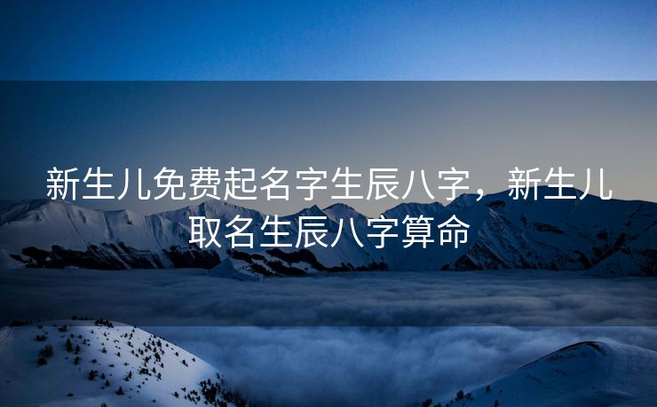 新生儿免费起名字生辰八字，新生儿取名生辰八字算命