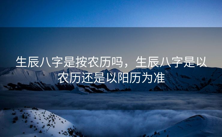 生辰八字是按农历吗，生辰八字是以农历还是以阳历为准
