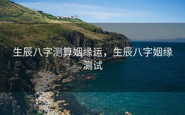 生辰八字测算姻缘运，生辰八字姻缘测试