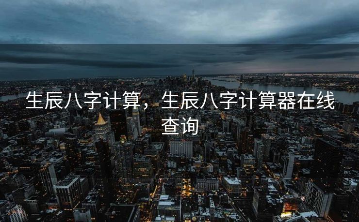 生辰八字计算，生辰八字计算器在线查询