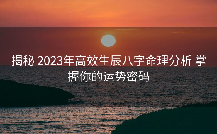 揭秘 2023年高效生辰八字命理分析 掌握你的运势密码