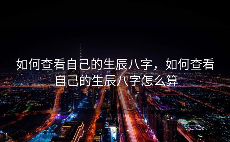 如何查看自己的生辰八字，如何查看自己的生辰八字怎么算