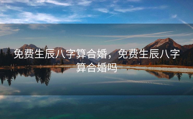 免费生辰八字算合婚，免费生辰八字算合婚吗