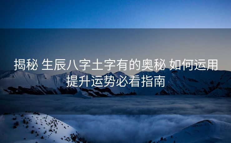 揭秘 生辰八字土字有的奥秘 如何运用提升运势必看指南