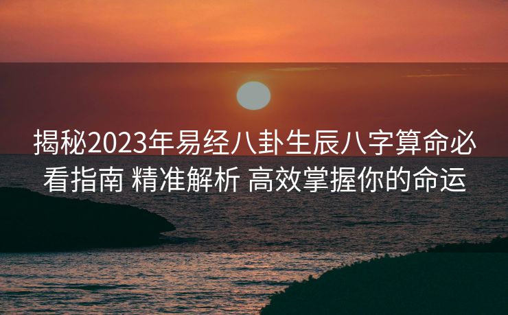 揭秘2023年易经八卦生辰八字算命必看指南 精准解析 高效掌握你的命运 揭秘2023年易经八卦生辰八字算命必看指南 精准解析 高效掌握你的命运