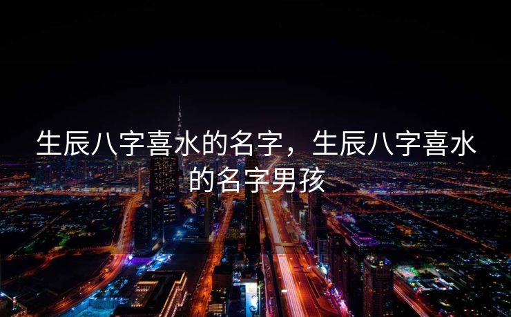 生辰八字喜水的名字，生辰八字喜水的名字男孩