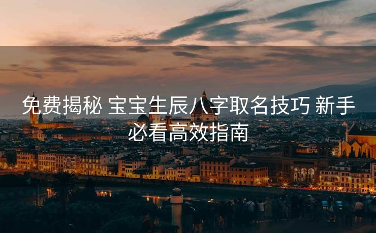 免费揭秘 宝宝生辰八字取名技巧 新手必看高效指南