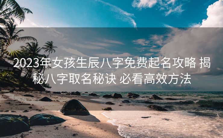 2023年女孩生辰八字免费起名攻略 揭秘八字取名秘诀 必看高效方法